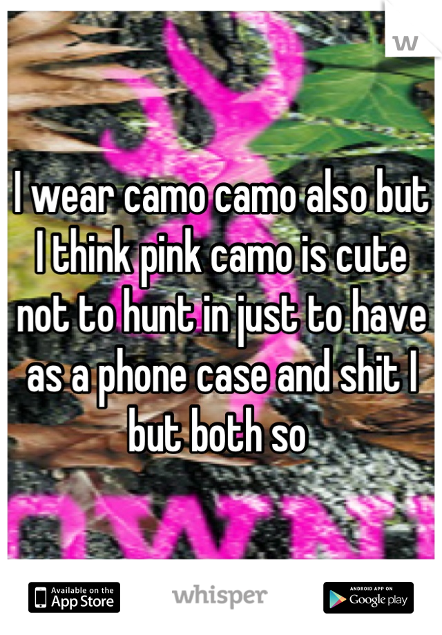 I wear camo camo also but I think pink camo is cute not to hunt in just to have as a phone case and shit I but both so 