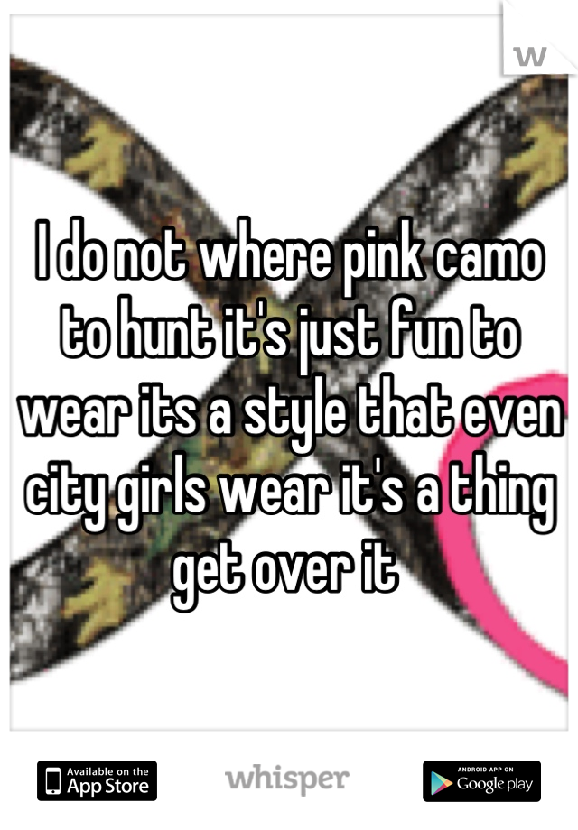 I do not where pink camo to hunt it's just fun to wear its a style that even city girls wear it's a thing get over it 