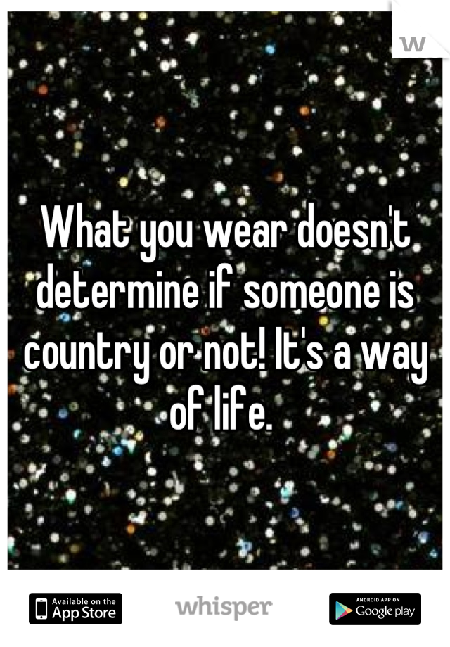 What you wear doesn't determine if someone is country or not! It's a way of life. 