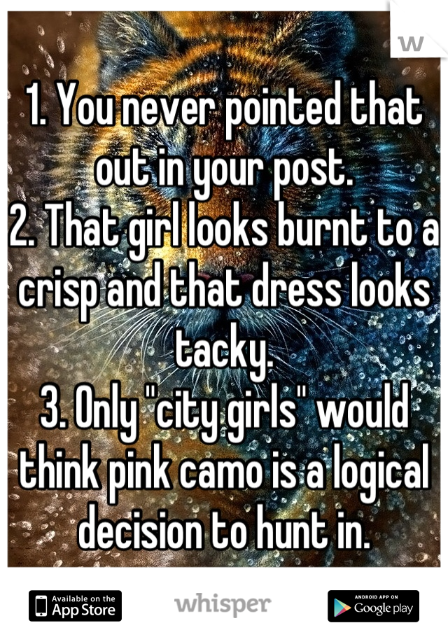 1. You never pointed that out in your post.
2. That girl looks burnt to a crisp and that dress looks tacky.
3. Only "city girls" would think pink camo is a logical decision to hunt in.