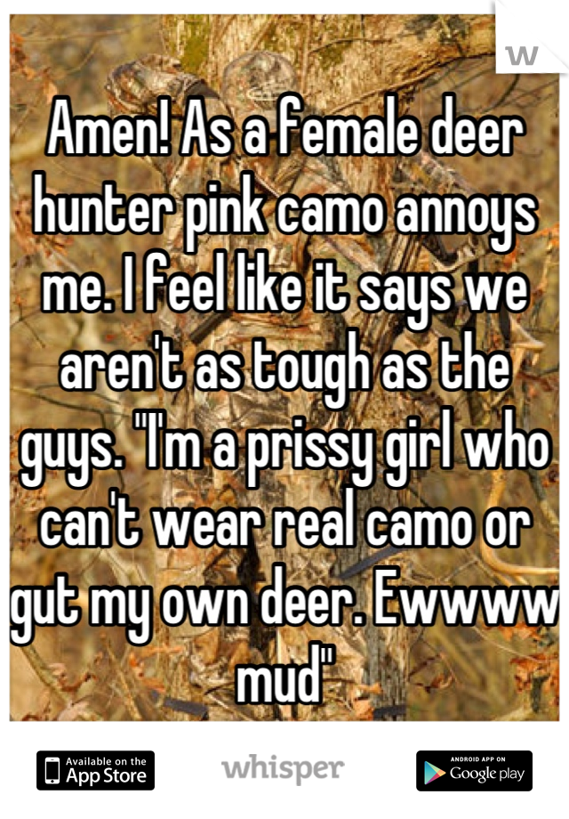 Amen! As a female deer hunter pink camo annoys me. I feel like it says we aren't as tough as the guys. "I'm a prissy girl who can't wear real camo or gut my own deer. Ewwww mud"