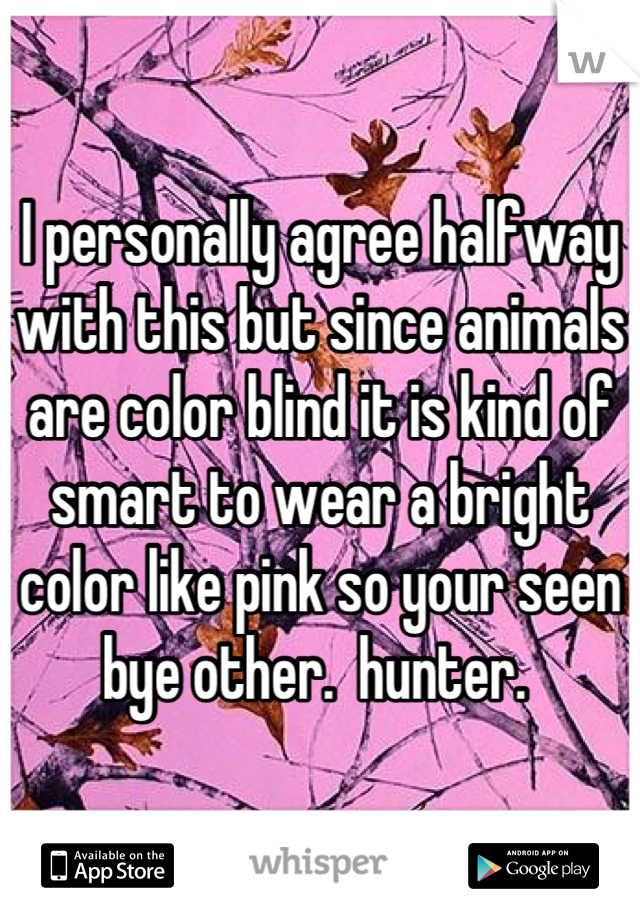 I personally agree halfway with this but since animals are color blind it is kind of smart to wear a bright color like pink so your seen bye other.  hunter. 