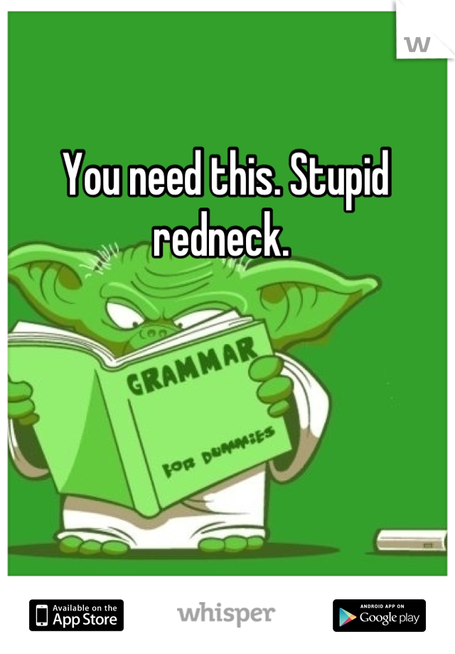 You need this. Stupid redneck. 