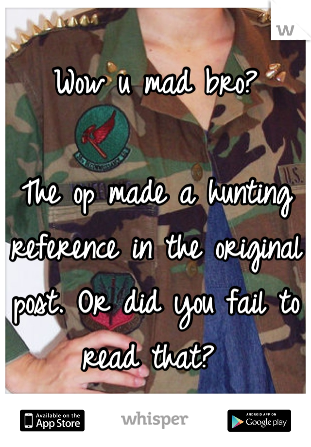 Wow u mad bro?

The op made a hunting reference in the original post. Or did you fail to read that? 
