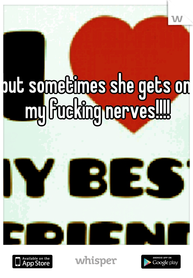 but sometimes she gets on my fucking nerves!!!!