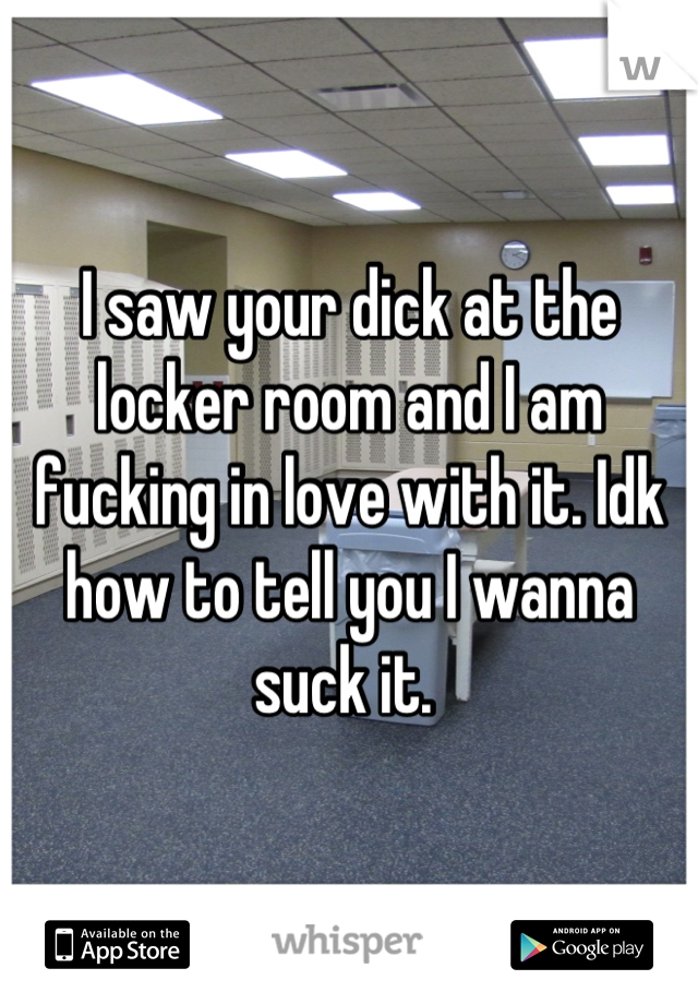 I saw your dick at the locker room and I am fucking in love with it. Idk how to tell you I wanna suck it. 