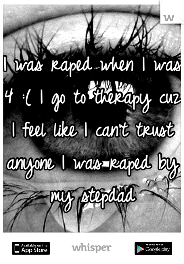 I was raped when I was 4 :( I go to therapy cuz I feel like I can't trust anyone I was raped by my stepdad