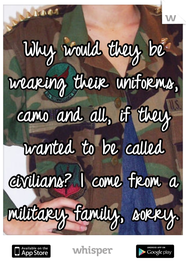 Why would they be wearing their uniforms, camo and all, if they wanted to be called civilians? I come from a military family, sorry.