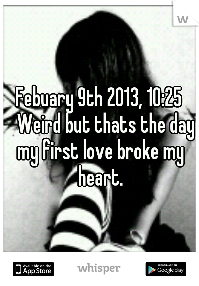 Febuary 9th 2013, 10:25 
Weird but thats the day my first love broke my heart.
