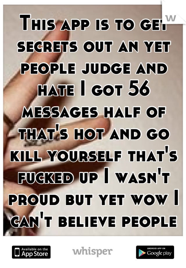 This app is to get secrets out an yet people judge and hate I got 56 messages half of that's hot and go kill yourself that's fucked up I wasn't proud but yet wow I can't believe people so full of hate 