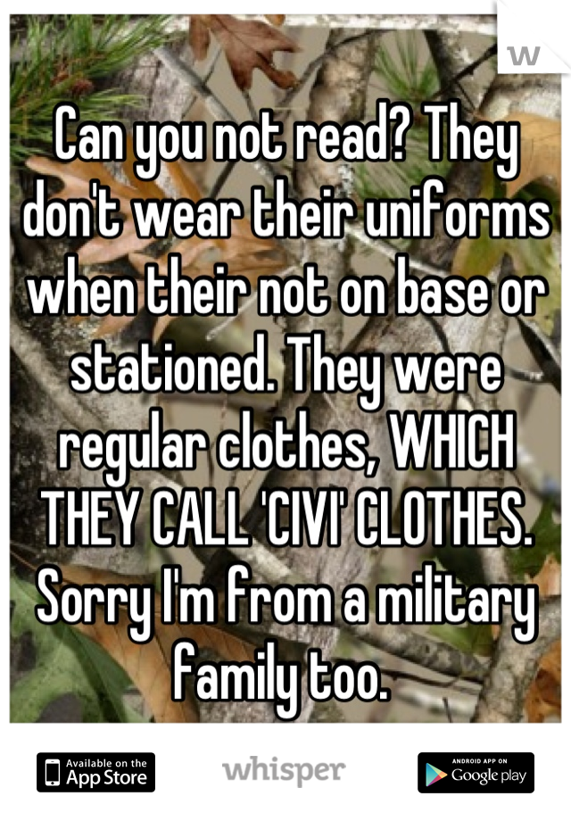 Can you not read? They don't wear their uniforms when their not on base or stationed. They were regular clothes, WHICH THEY CALL 'CIVI' CLOTHES. Sorry I'm from a military family too. 