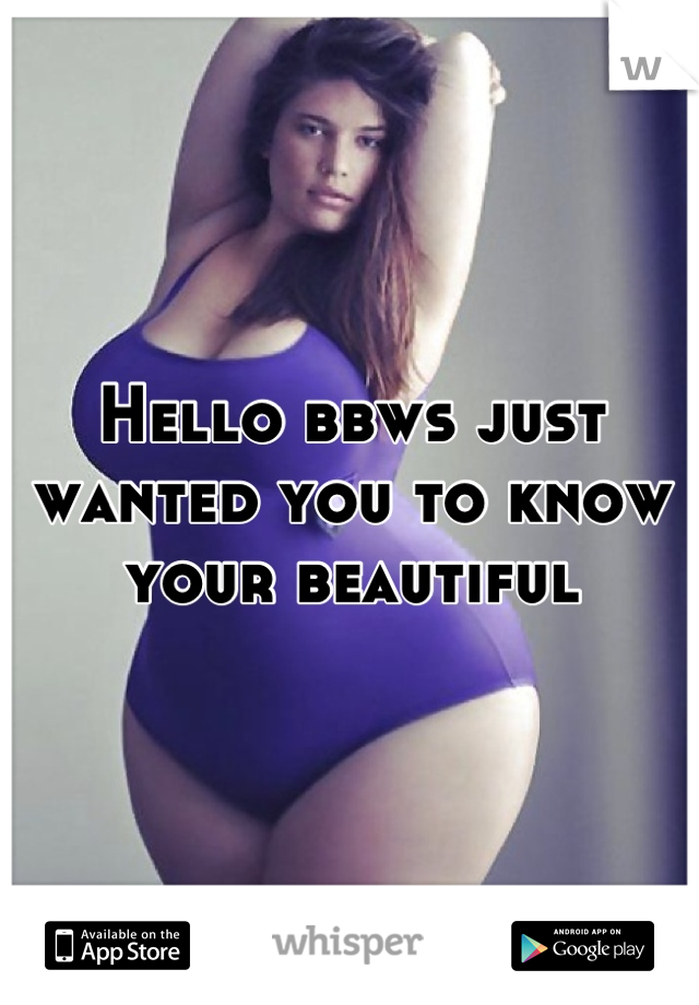 Hello bbws just wanted you to know your beautiful
