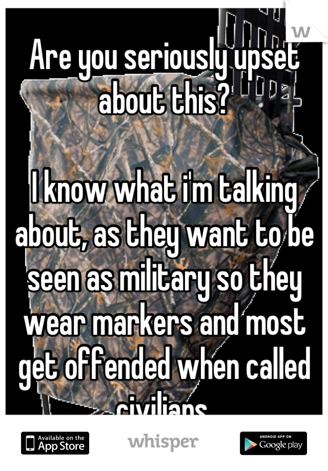 Are you seriously upset about this?

I know what i'm talking about, as they want to be seen as military so they wear markers and most get offended when called civilians.