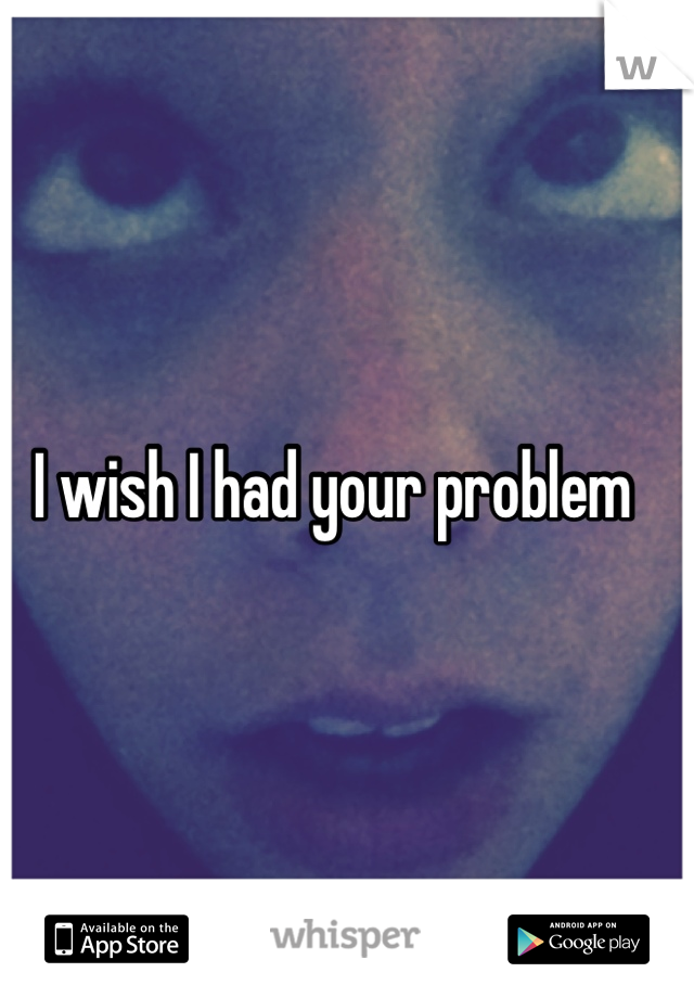 I wish I had your problem
