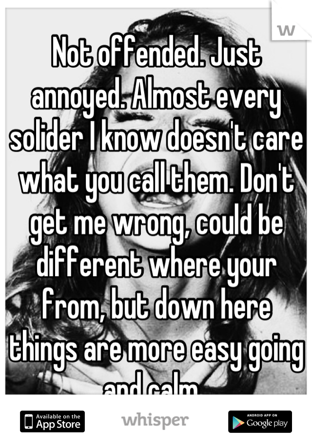 Not offended. Just annoyed. Almost every solider I know doesn't care what you call them. Don't get me wrong, could be different where your from, but down here things are more easy going and calm. 