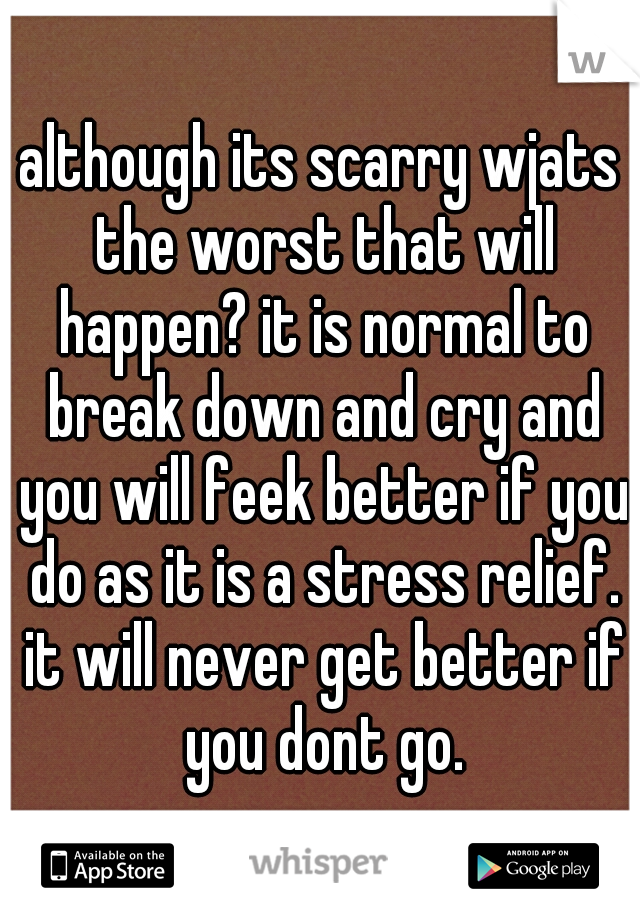 although its scarry wjats the worst that will happen? it is normal to break down and cry and you will feek better if you do as it is a stress relief. it will never get better if you dont go.