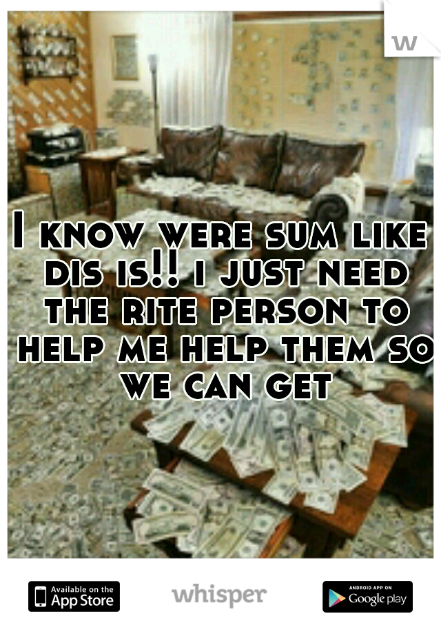 I know were sum like dis is!! i just need the rite person to help me help them so we can get