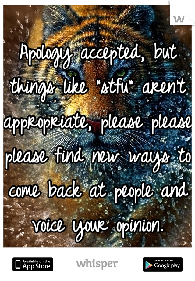 Apology accepted, but things like "stfu" aren't appropriate, please please please find new ways to come back at people and voice your opinion.