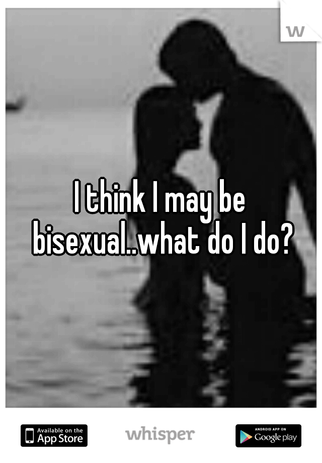 I think I may be bisexual..what do I do?