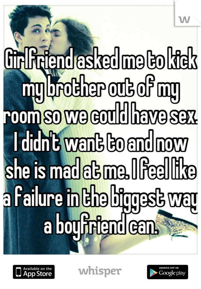 Girlfriend asked me to kick my brother out of my room so we could have sex. I didn't want to and now she is mad at me. I feel like a failure in the biggest way a boyfriend can.