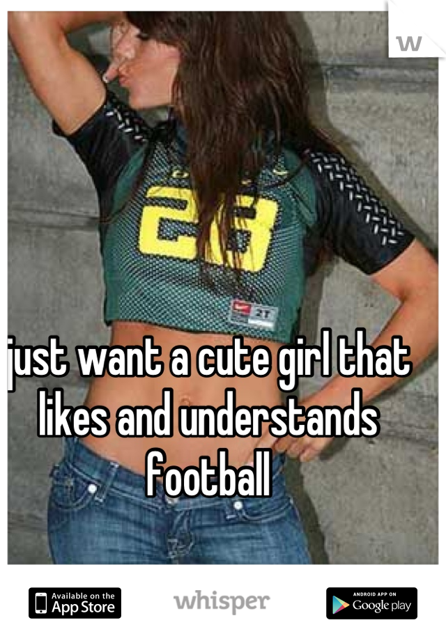 just want a cute girl that likes and understands football