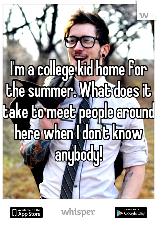 I'm a college kid home for the summer. What does it take to meet people around here when I don't know anybody!