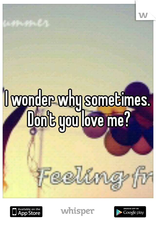 I wonder why sometimes. Don't you love me?