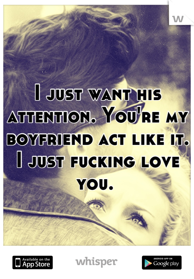 I just want his attention. You're my boyfriend act like it. I just fucking love you. 
