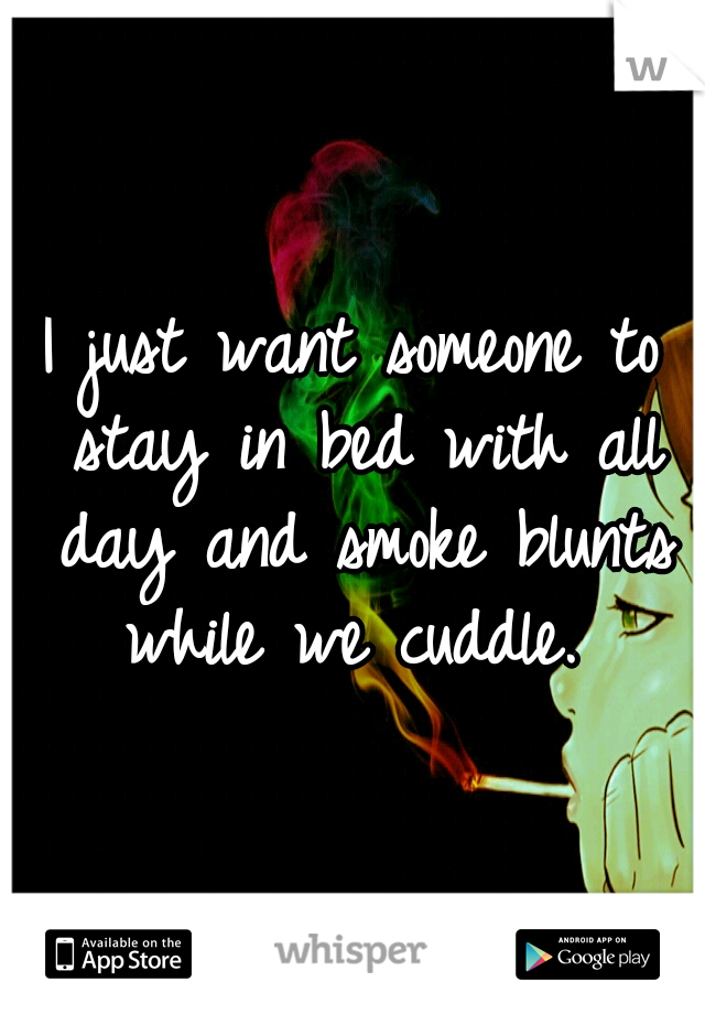 I just want someone to stay in bed with all day and smoke blunts while we cuddle. 