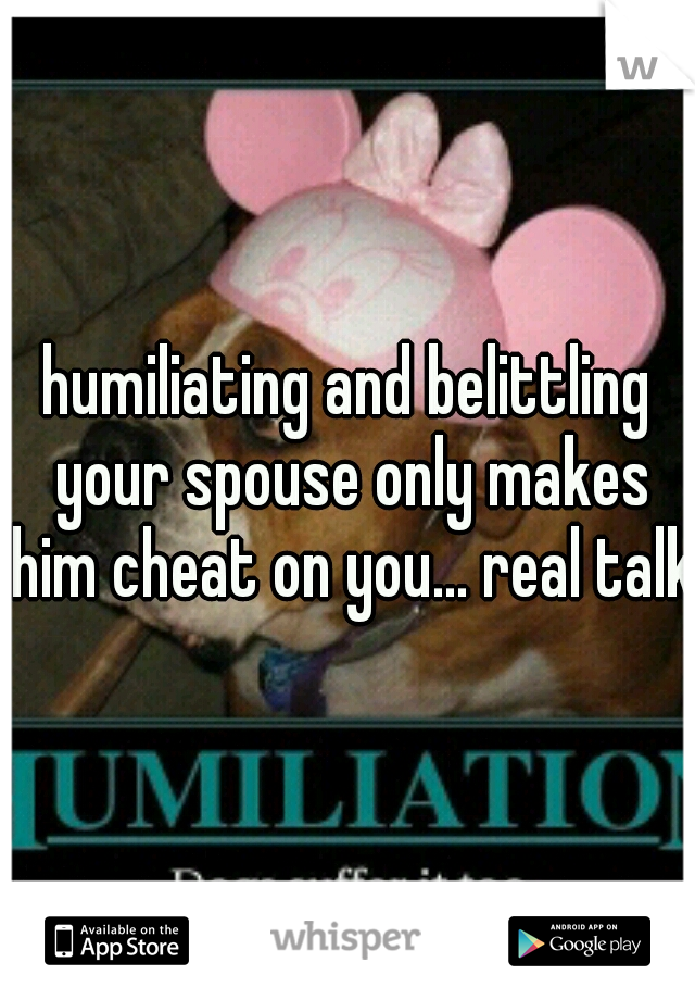 humiliating and belittling your spouse only makes him cheat on you... real talk