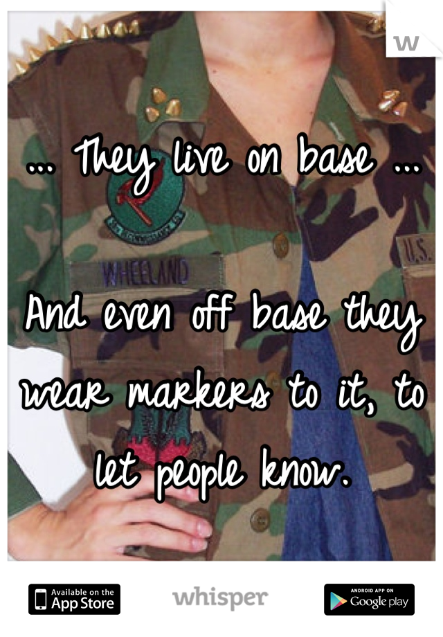 ... They live on base ...

And even off base they wear markers to it, to let people know.