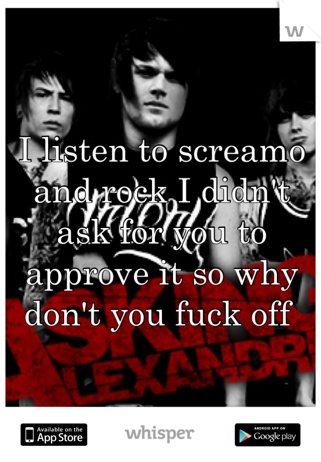 I listen to screamo and rock I didn't ask for you to approve it so why don't you fuck off 