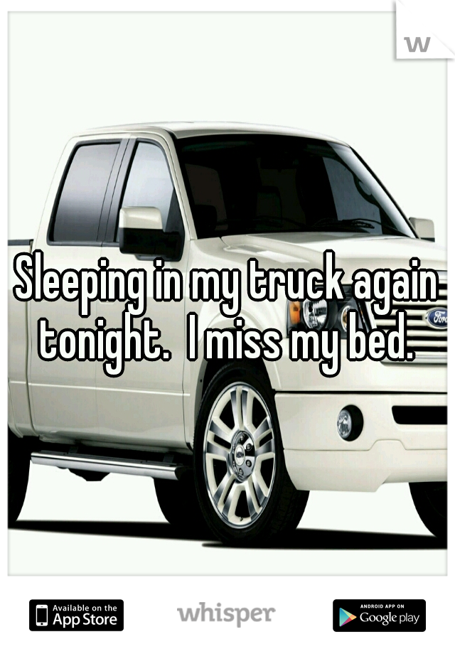 Sleeping in my truck again tonight.  I miss my bed. 