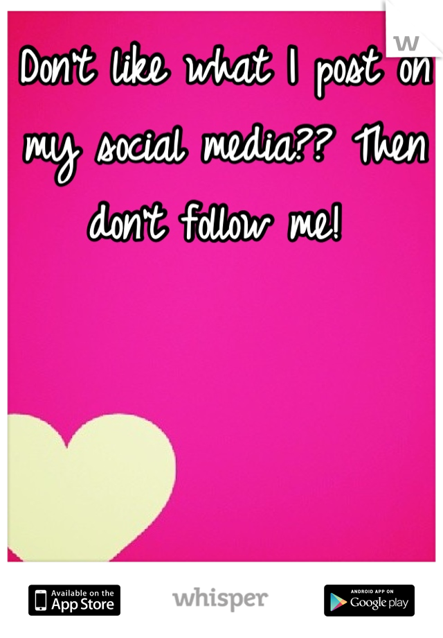 Don't like what I post on my social media?? Then don't follow me! 