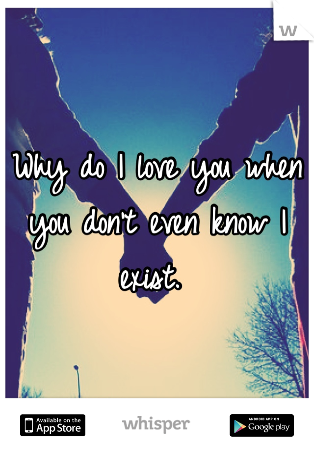 Why do I love you when you don't even know I exist. 