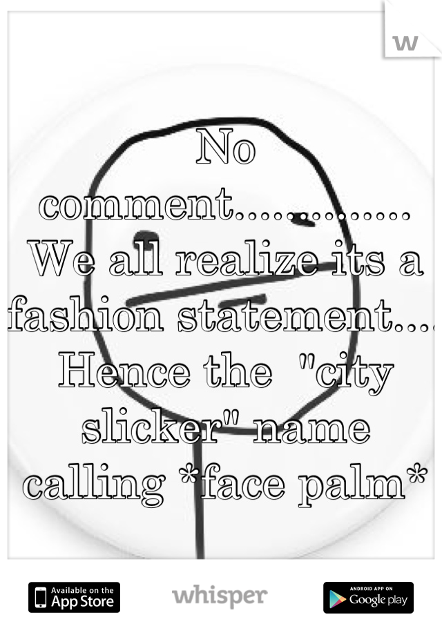 No comment.............. 
We all realize its a fashion statement.... Hence the  "city slicker" name calling *face palm*