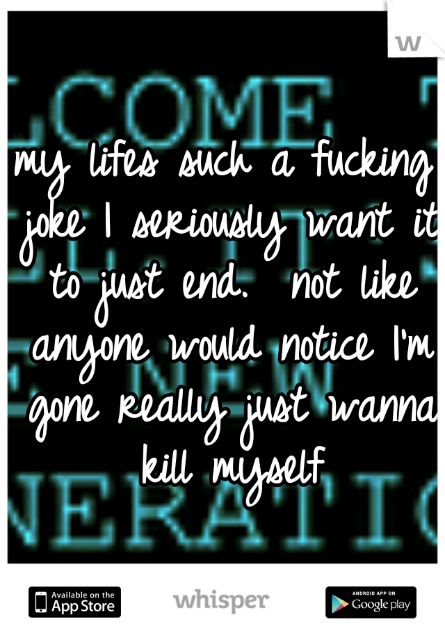 my lifes such a fucking joke I seriously want it to just end.

not like anyone would notice I'm gone really just wanna kill myself