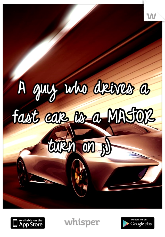 A guy who drives a fast car is a MAJOR turn on ;) 
