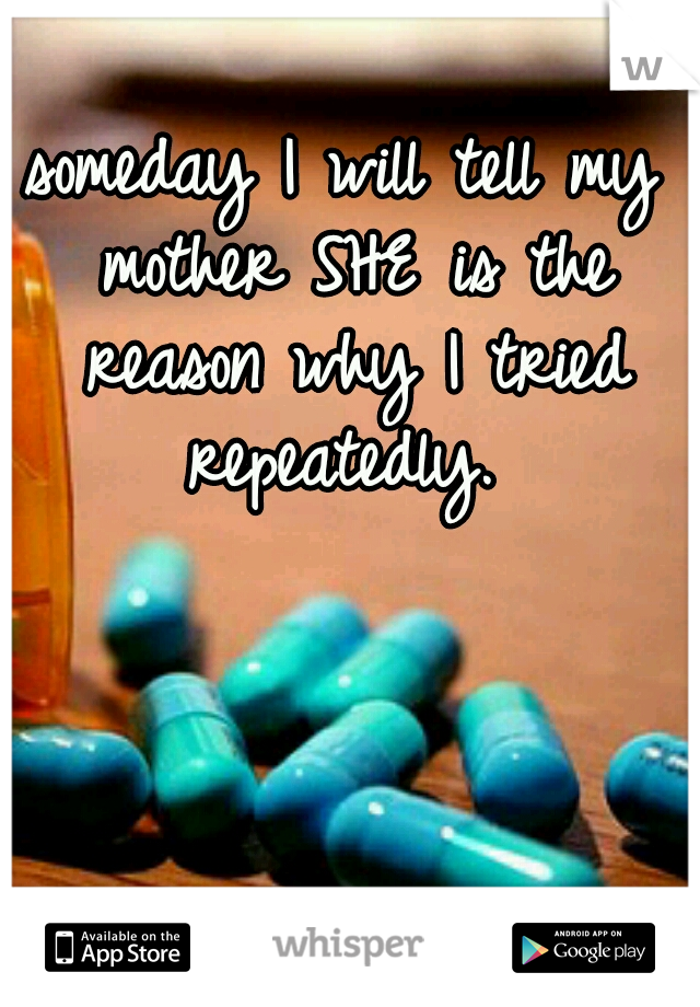 someday I will tell my mother SHE is the reason why I tried repeatedly. 