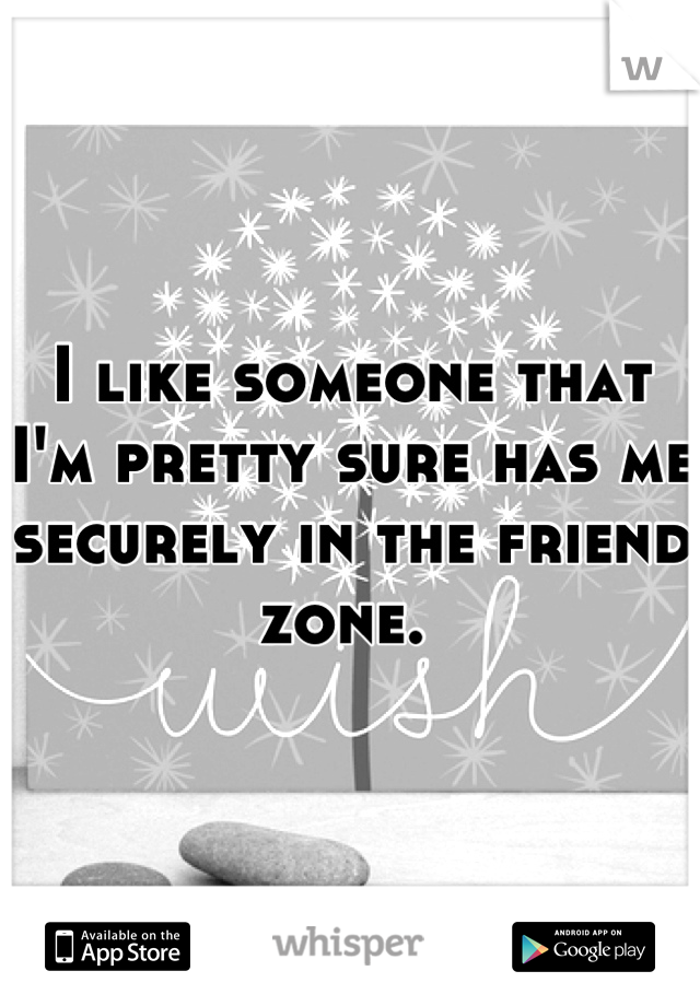 I like someone that I'm pretty sure has me securely in the friend zone. 