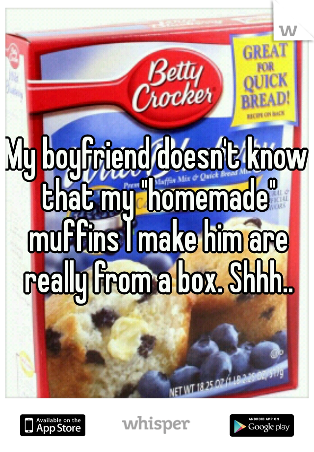My boyfriend doesn't know that my "homemade" muffins I make him are really from a box. Shhh..
