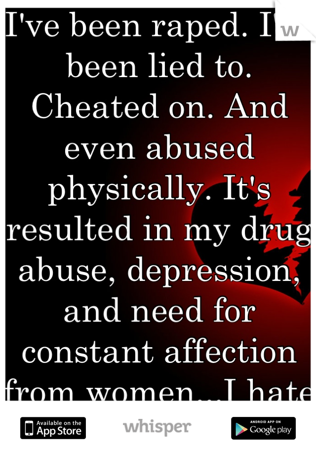 I've been raped. I've been lied to. Cheated on. And even abused physically. It's resulted in my drug abuse, depression, and need for constant affection from women...I hate myself...