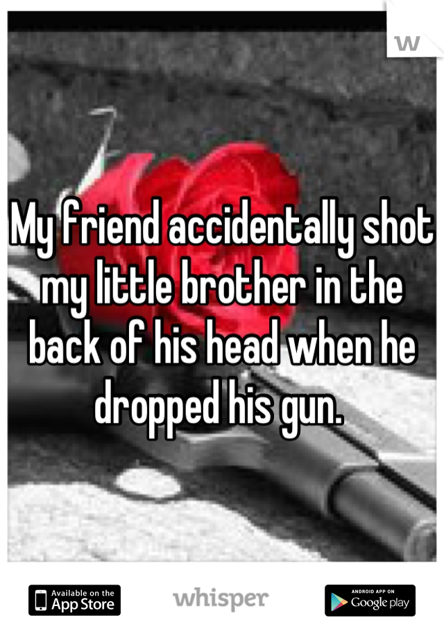 My friend accidentally shot my little brother in the back of his head when he dropped his gun. 