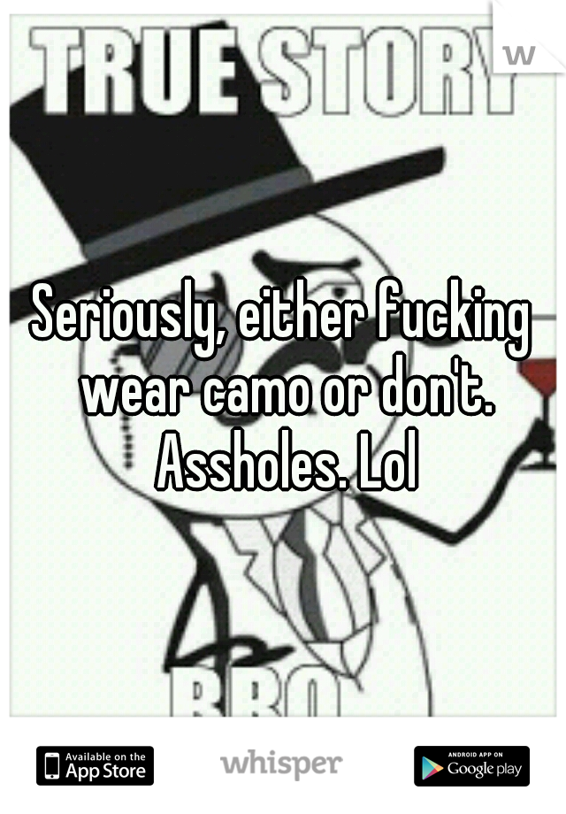 Seriously, either fucking wear camo or don't. Assholes. Lol