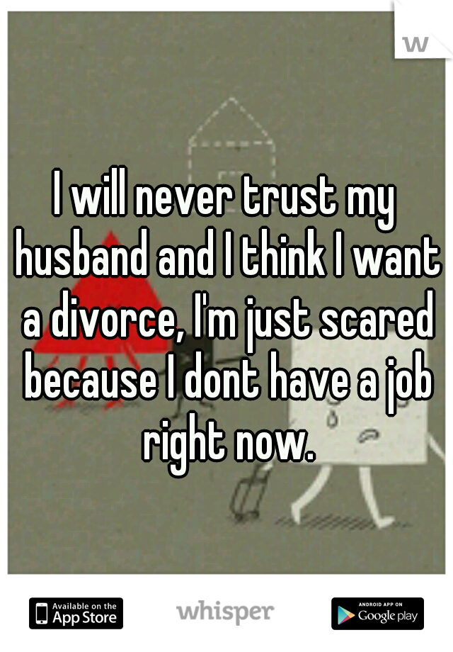 I will never trust my husband and I think I want a divorce, I'm just scared because I dont have a job right now.
