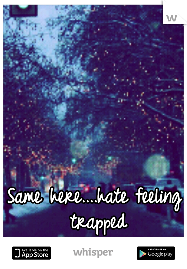 Same here....hate feeling trapped