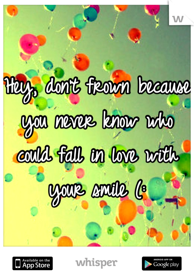 Hey, don't frown because you never know who could fall in love with your smile (: