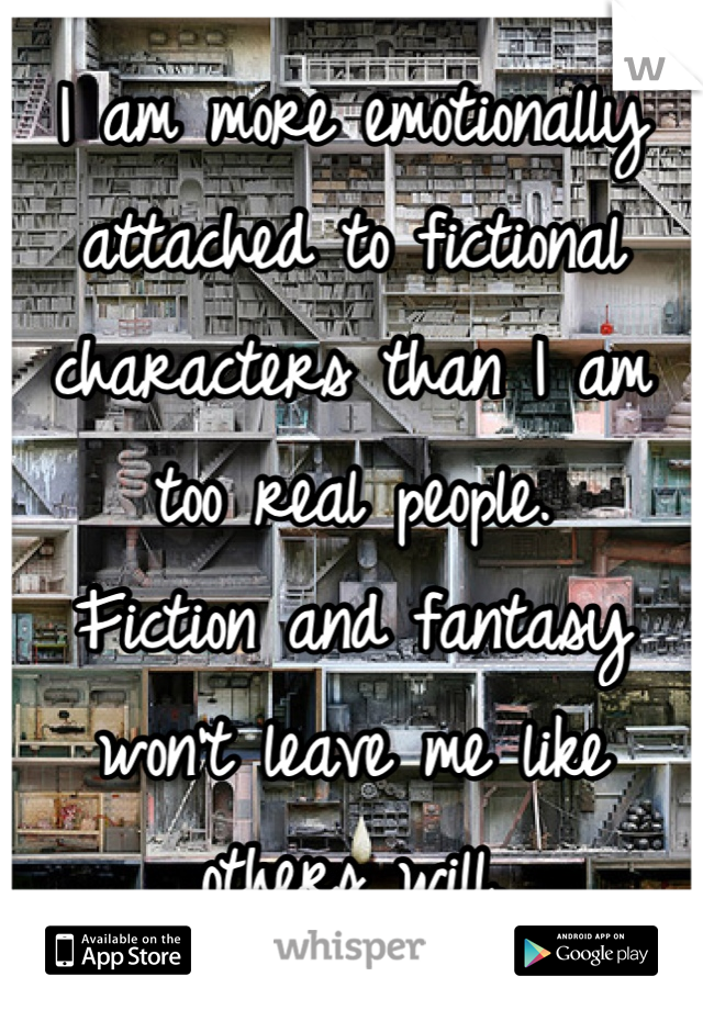I am more emotionally attached to fictional characters than I am too real people.
Fiction and fantasy won't leave me like others will.