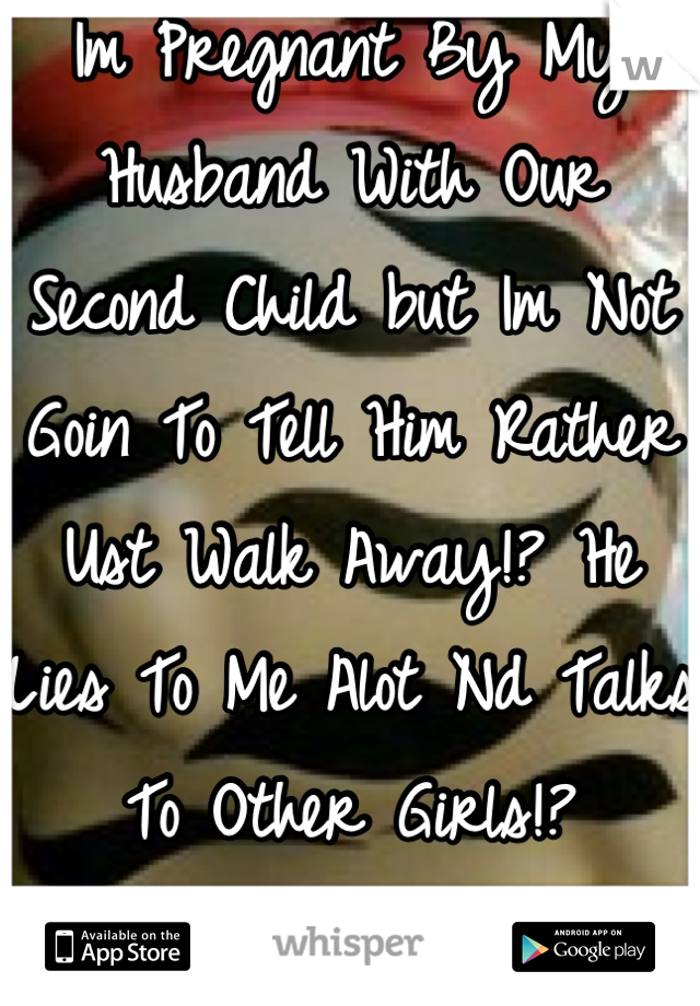 Im Pregnant By My Husband With Our Second Child but Im Not Goin To Tell Him Rather Ust Walk Away!? He Lies To Me Alot Nd Talks To Other Girls!? 
Am I Wrong For That? 
