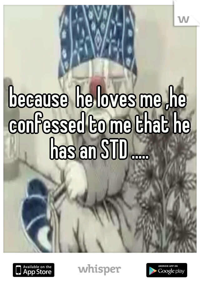 because  he loves me ,he confessed to me that he has an STD .....